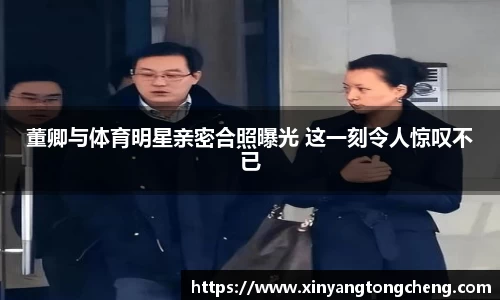 董卿与体育明星亲密合照曝光 这一刻令人惊叹不已