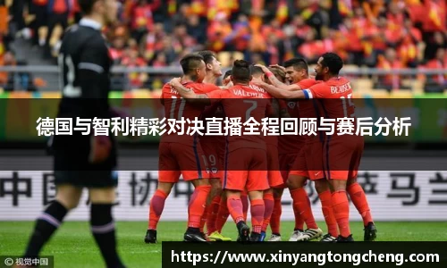 德国与智利精彩对决直播全程回顾与赛后分析