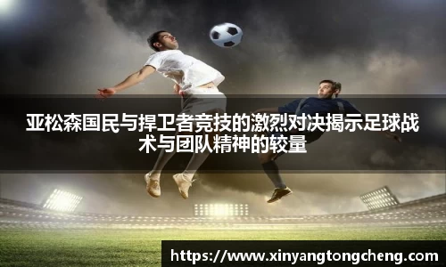 亚松森国民与捍卫者竞技的激烈对决揭示足球战术与团队精神的较量