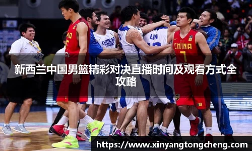 新西兰中国男篮精彩对决直播时间及观看方式全攻略